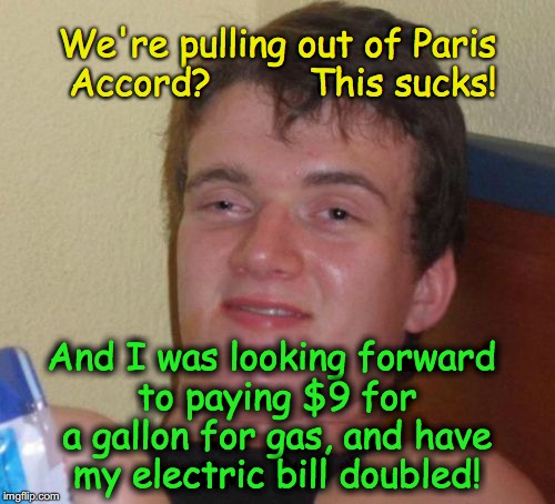 10 Guy | We're pulling out of Paris Accord?         This sucks! And I was looking forward to paying $9 for a gallon for gas, and have my electric bill doubled! | image tagged in memes,10 guy | made w/ Imgflip meme maker