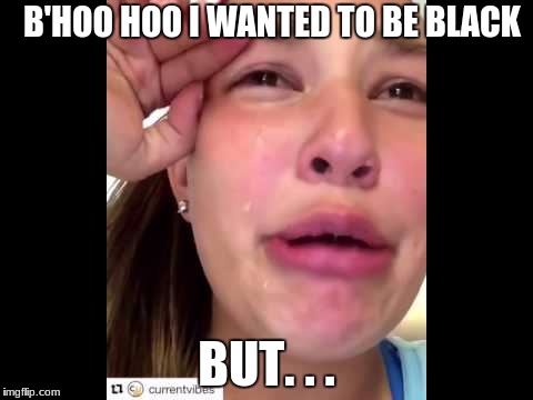 Swag Struggles | B'HOO HOO I WANTED TO BE BLACK; BUT. . . | image tagged in drunk white girl | made w/ Imgflip meme maker