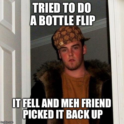 Scumbag Steve | TRIED TO DO A BOTTLE FLIP; IT FELL AND MEH FRIEND PICKED IT BACK UP | image tagged in memes,scumbag steve | made w/ Imgflip meme maker