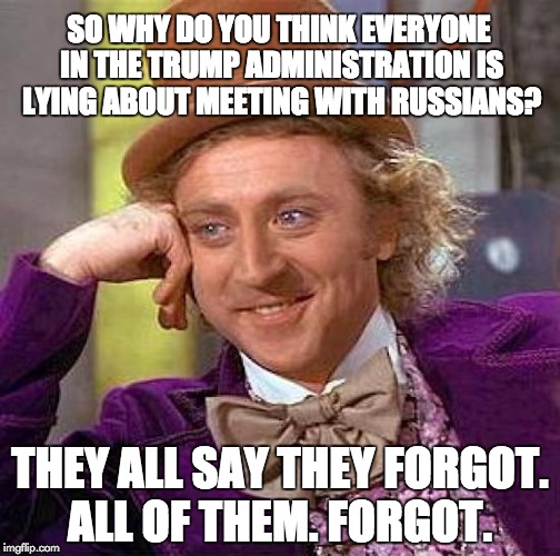 Creepy Condescending Wonka | SO WHY DO YOU THINK EVERYONE IN THE TRUMP ADMINISTRATION IS LYING ABOUT MEETING WITH RUSSIANS? THEY ALL SAY THEY FORGOT. ALL OF THEM. FORGOT. | image tagged in memes,creepy condescending wonka | made w/ Imgflip meme maker