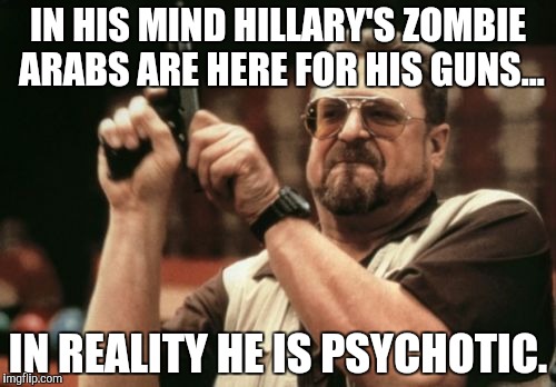 Packin psych meds | IN HIS MIND HILLARY'S ZOMBIE ARABS ARE HERE FOR HIS GUNS... IN REALITY HE IS PSYCHOTIC. | image tagged in memes,killary,mental illness,gun violence,alt-right,second amendment | made w/ Imgflip meme maker