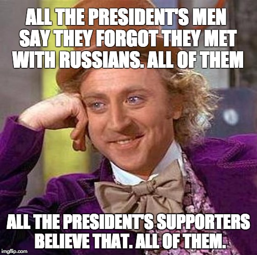 Creepy Condescending Wonka Meme | ALL THE PRESIDENT'S MEN SAY THEY FORGOT THEY MET WITH RUSSIANS. ALL OF THEM; ALL THE PRESIDENT'S SUPPORTERS BELIEVE THAT. ALL OF THEM. | image tagged in memes,creepy condescending wonka | made w/ Imgflip meme maker