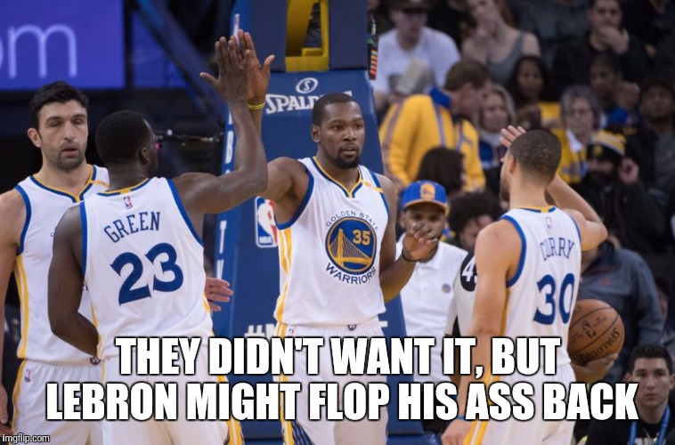 Golden State Warriors | THEY DIDN'T WANT IT, BUT LEBRON MIGHT FLOP HIS ASS BACK | image tagged in golden state warriors | made w/ Imgflip meme maker