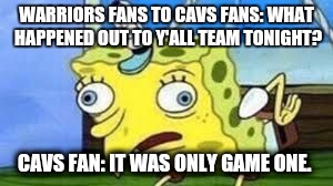 Mocking Spongebob Meme | WARRIORS FANS TO CAVS FANS: WHAT HAPPENED OUT TO Y'ALL TEAM TONIGHT? CAVS FAN: IT WAS ONLY GAME ONE. | image tagged in spongebob mock | made w/ Imgflip meme maker
