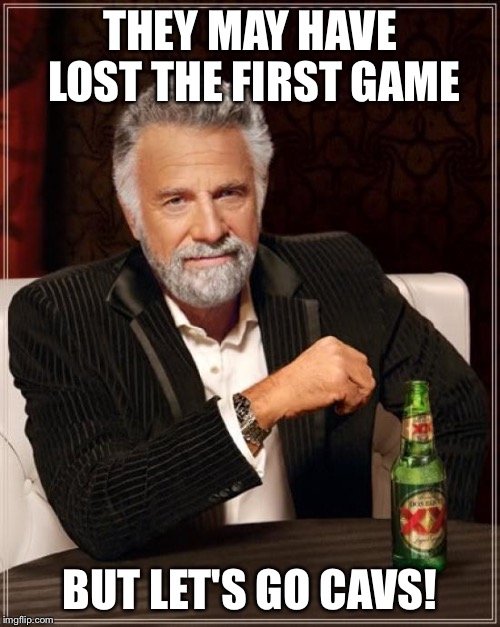 The Most Interesting Man In The World | THEY MAY HAVE LOST THE FIRST GAME; BUT LET'S GO CAVS! | image tagged in memes,the most interesting man in the world | made w/ Imgflip meme maker