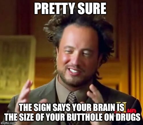 Ancient Aliens Meme | PRETTY SURE THE SIGN SAYS YOUR BRAIN IS THE SIZE OF YOUR BUTTHOLE ON DRUGS | image tagged in memes,ancient aliens | made w/ Imgflip meme maker
