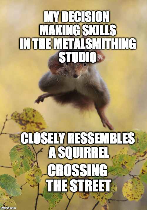 Squirrel | MY DECISION MAKING SKILLS IN THE METALSMITHING STUDIO; CLOSELY RESSEMBLES A SQUIRREL; CROSSING THE STREET | image tagged in squirrel | made w/ Imgflip meme maker