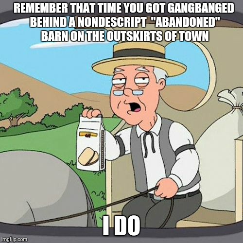 Pepperidge Farm Remembers Meme | REMEMBER THAT TIME YOU GOT GANGBANGED BEHIND A NONDESCRIPT  "ABANDONED" BARN ON THE OUTSKIRTS OF TOWN; I DO | image tagged in memes,pepperidge farm remembers | made w/ Imgflip meme maker