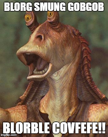 star wars jar jar binks | BLORG SMUNG GOBGOB; BLORBLE COVFEFE!! | image tagged in star wars jar jar binks | made w/ Imgflip meme maker