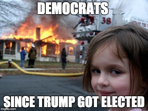 Disaster Girl Meme | DEMOCRATS; SINCE TRUMP GOT ELECTED | image tagged in memes,disaster girl | made w/ Imgflip meme maker