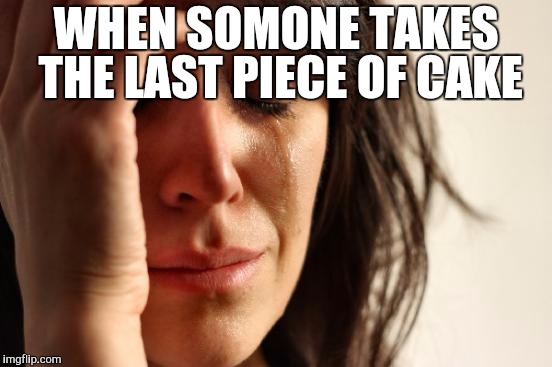 First World Problems | WHEN SOMONE TAKES THE LAST PIECE OF CAKE | image tagged in memes,first world problems | made w/ Imgflip meme maker