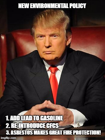 Serious Trump | NEW ENVIRONMENTAL POLICY; 1. ADD LEAD TO GASOLINE; 2. RE-INTRODUCE CFCS; 3. ASBESTOS MAKES GREAT FIRE PROTECTION! | image tagged in serious trump | made w/ Imgflip meme maker