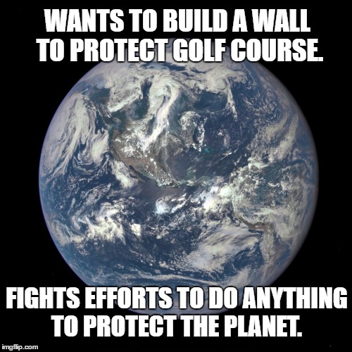 bluemarble | WANTS TO BUILD A WALL TO PROTECT GOLF COURSE. FIGHTS EFFORTS TO DO ANYTHING TO PROTECT THE PLANET. | image tagged in bluemarble | made w/ Imgflip meme maker