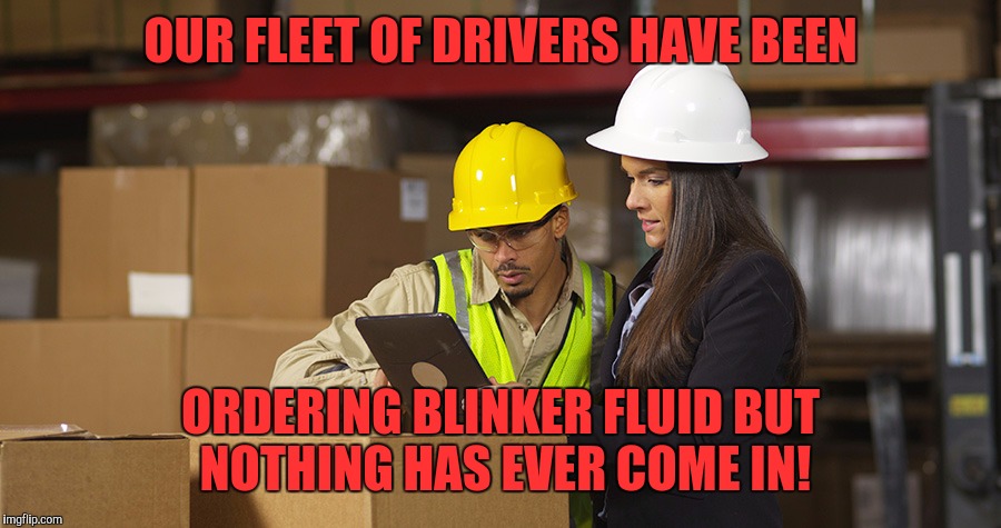 Workplace safety doing it wrong | OUR FLEET OF DRIVERS HAVE BEEN; ORDERING BLINKER FLUID BUT NOTHING HAS EVER COME IN! | image tagged in workplace safety doing it wrong | made w/ Imgflip meme maker