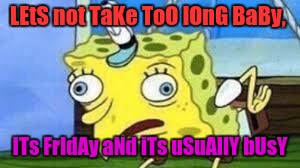 Mocking Spongebob | LEtS not TaKe ToO lOnG BaBy, ITs FrIdAy aNd iTs uSuAllY bUsY | image tagged in spongebob mock | made w/ Imgflip meme maker