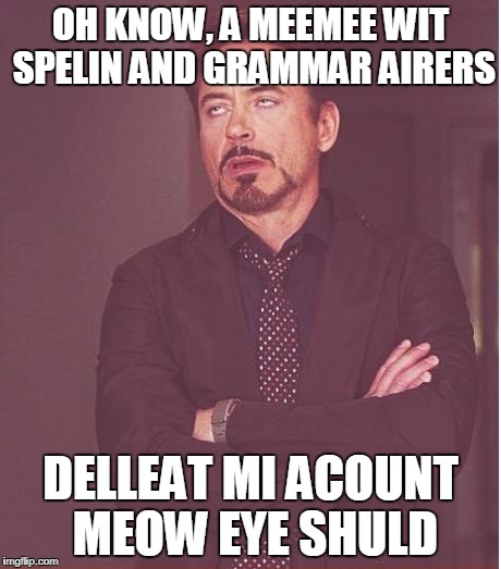 Face You Make Robert Downey Jr Meme | OH KNOW, A MEEMEE WIT SPELIN AND GRAMMAR AIRERS DELLEAT MI ACOUNT MEOW EYE SHULD | image tagged in memes,face you make robert downey jr | made w/ Imgflip meme maker