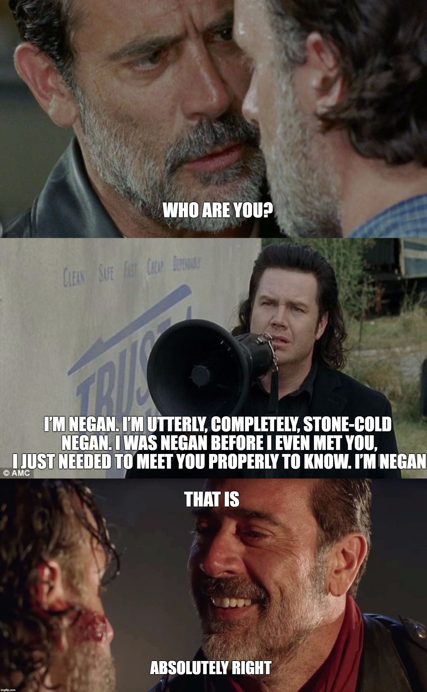 WHO ARE YOU [Non NSFW version] | WHO ARE YOU? I’M NEGAN. I’M UTTERLY, COMPLETELY, STONE-COLD NEGAN. I WAS NEGAN BEFORE I EVEN MET YOU, I JUST NEEDED TO MEET YOU PROPERLY TO KNOW. I’M NEGAN; THAT IS; ABSOLUTELY RIGHT | image tagged in boot-licking eugene,the walking dead,memes | made w/ Imgflip meme maker
