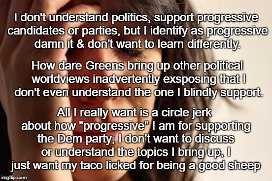 Blue Dog Democrat Problems.... there's always that one | I don't understand politics, support progressive candidates or parties, but I identify as progressive damn it & don't want to learn differently. How dare Greens bring up other political worldviews inadvertently exsposing that I don't even understand the one I blindly support. All I really want is a circle jerk about how "progressive" I am for supporting the Dem party; I don't want to discuss or understand the topics I bring up, I just want my taco licked for being a good sheep | image tagged in memes,first world problems,democrat,politics,political,nsfw | made w/ Imgflip meme maker