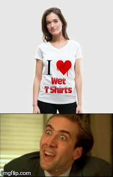 The wetter the better  | :) | image tagged in memes,you don't say,funny,wet tshirt week,nicolas cage | made w/ Imgflip meme maker
