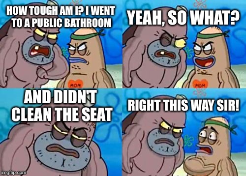 How Tough Are You Meme | YEAH, SO WHAT? HOW TOUGH AM I? I WENT TO A PUBLIC BATHROOM; AND DIDN'T CLEAN THE SEAT; RIGHT THIS WAY SIR! | image tagged in memes,how tough are you | made w/ Imgflip meme maker