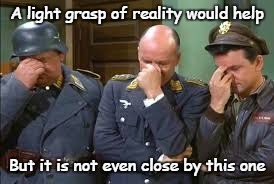 triple face palm hogan heroes | A light grasp of reality would help; But it is not even close by this one | image tagged in triple face palm hogan heroes | made w/ Imgflip meme maker