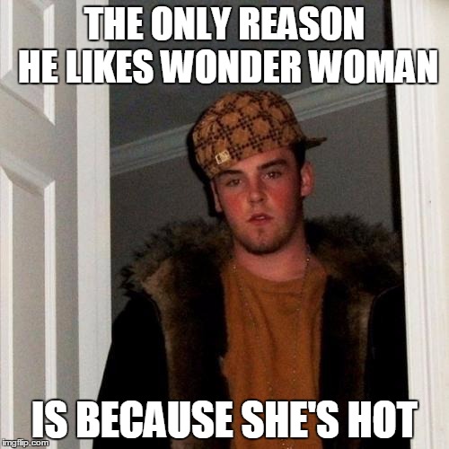 Scumbag Steve Meme | THE ONLY REASON HE LIKES WONDER WOMAN; IS BECAUSE SHE'S HOT | image tagged in memes,scumbag steve | made w/ Imgflip meme maker