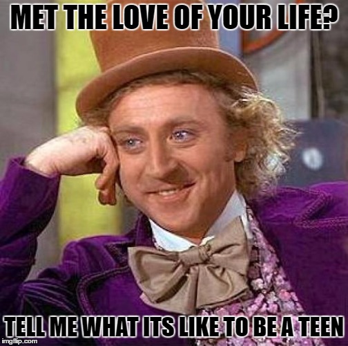 Creepy Condescending Wonka Meme | MET THE LOVE OF YOUR LIFE? TELL ME WHAT ITS LIKE TO BE A TEEN | image tagged in memes,creepy condescending wonka | made w/ Imgflip meme maker