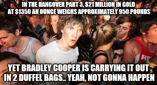 Sudden Clarity Clarence | IN THE HANGOVER PART 3, $21 MILLION IN GOLD AT $1350 AN OUNCE WEIGHS APPROXIMATELY 950 POUNDS; YET BRADLEY COOPER IS CARRYING IT OUT IN 2 DUFFEL BAGS.. YEAH, NOT GONNA HAPPEN | image tagged in memes,sudden clarity clarence | made w/ Imgflip meme maker