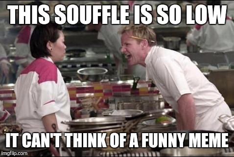 When you're so low | THIS SOUFFLE IS SO LOW; IT CAN'T THINK OF A FUNNY MEME | image tagged in memes,angry chef gordon ramsay | made w/ Imgflip meme maker