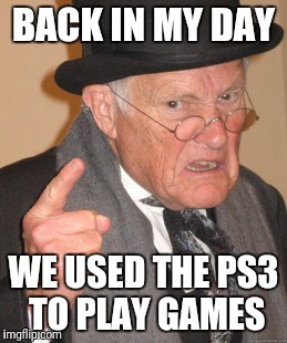 Back In My Day Meme | BACK IN MY DAY; WE USED THE PS3 TO PLAY GAMES | image tagged in memes,back in my day | made w/ Imgflip meme maker