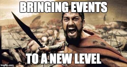 Sparta Leonidas Meme | BRINGING EVENTS; TO A NEW LEVEL | image tagged in memes,sparta leonidas | made w/ Imgflip meme maker