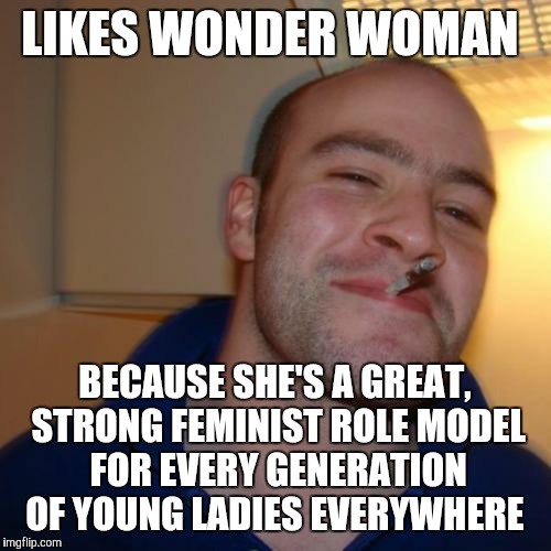 Good Guy Greg Meme | LIKES WONDER WOMAN; BECAUSE SHE'S A GREAT, STRONG FEMINIST ROLE MODEL FOR EVERY GENERATION OF YOUNG LADIES EVERYWHERE | image tagged in memes,good guy greg | made w/ Imgflip meme maker