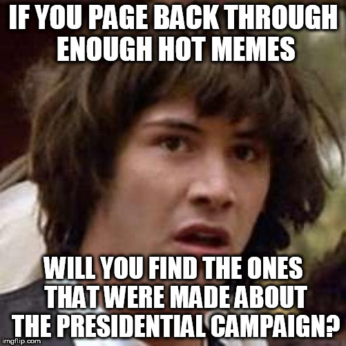 Oh nooo.... | IF YOU PAGE BACK THROUGH ENOUGH HOT MEMES; WILL YOU FIND THE ONES THAT WERE MADE ABOUT THE PRESIDENTIAL CAMPAIGN? | image tagged in memes,conspiracy keanu | made w/ Imgflip meme maker