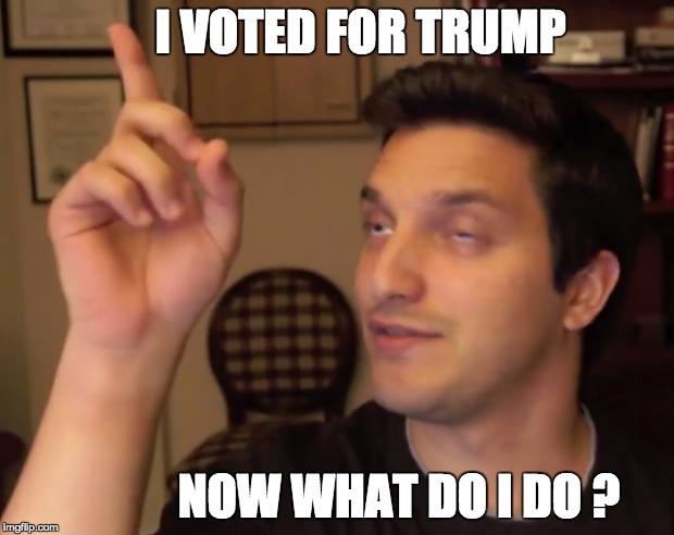 drunkidea | I VOTED FOR TRUMP; NOW WHAT DO I DO ? | image tagged in drunkidea | made w/ Imgflip meme maker