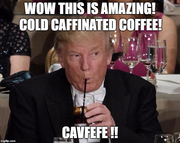 Riddle Solved | WOW THIS IS AMAZING! COLD CAFFINATED COFFEE! CAVFEFE !! | image tagged in donald trump,coffee,cavfefe | made w/ Imgflip meme maker