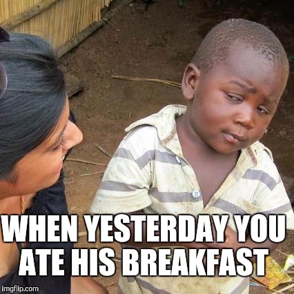 Third World Skeptical Kid Meme | WHEN YESTERDAY YOU ATE HIS BREAKFAST | image tagged in memes,third world skeptical kid | made w/ Imgflip meme maker