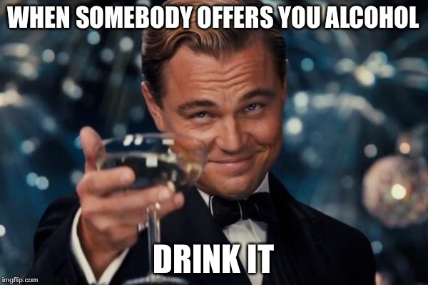 Leonardo Dicaprio Cheers Meme | WHEN SOMEBODY OFFERS YOU ALCOHOL; DRINK IT | image tagged in memes,leonardo dicaprio cheers | made w/ Imgflip meme maker