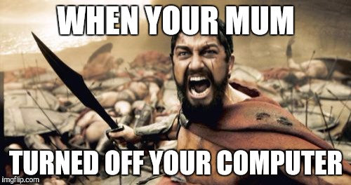 Sparta Leonidas | WHEN YOUR MUM; TURNED OFF YOUR COMPUTER | image tagged in memes,sparta leonidas | made w/ Imgflip meme maker