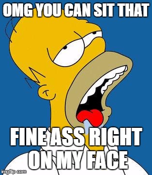 Homer Drooling | OMG YOU CAN SIT THAT; FINE ASS RIGHT ON MY FACE | image tagged in homer drooling | made w/ Imgflip meme maker