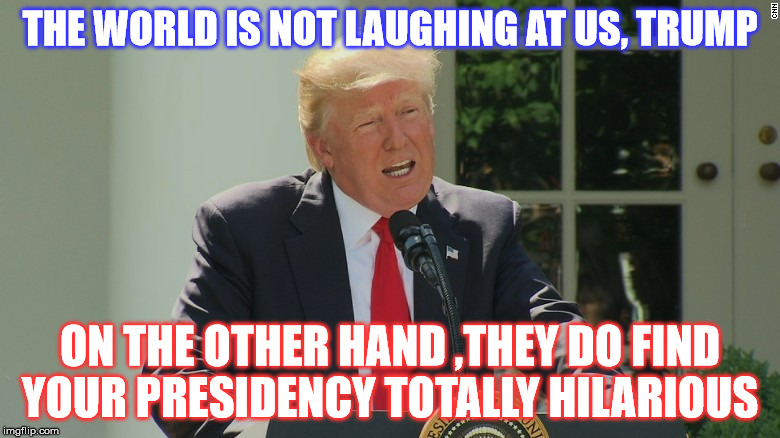  Diplomatic Dimwit  | THE WORLD IS NOT LAUGHING AT US, TRUMP; ON THE OTHER HAND ,THEY DO FIND YOUR PRESIDENCY TOTALLY HILARIOUS | image tagged in donald trump,paris agreement | made w/ Imgflip meme maker