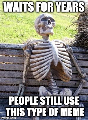 Waiting Skeleton | WAITS FOR YEARS; PEOPLE STILL USE THIS TYPE OF MEME | image tagged in memes,waiting skeleton | made w/ Imgflip meme maker