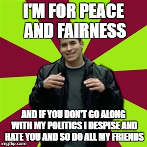 Hey kids don't go along with the bad example set by your elders, they were traumatized in the sixties | I'M FOR PEACE AND FAIRNESS; AND IF YOU DON'T GO ALONG WITH MY POLITICS I DESPISE AND HATE YOU AND SO DO ALL MY FRIENDS | image tagged in memes,contradictory chris | made w/ Imgflip meme maker