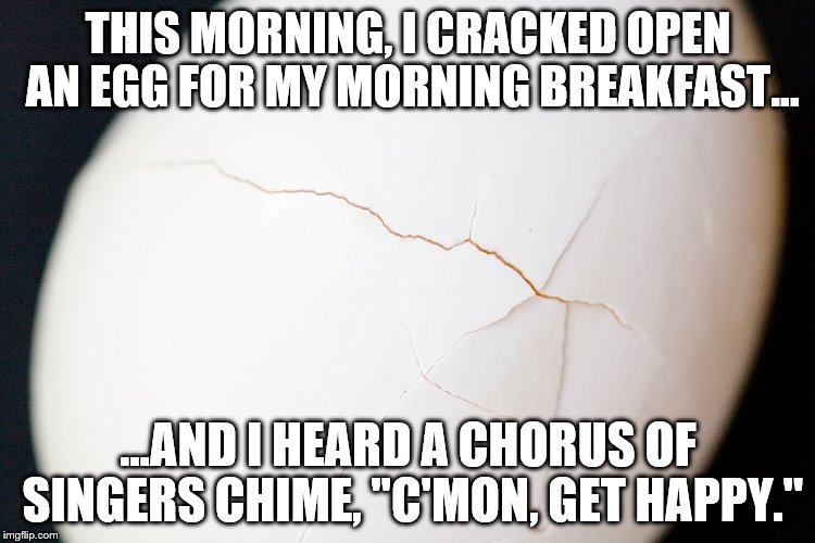 Get out of my head, Partridge Family ! | THIS MORNING, I CRACKED OPEN AN EGG FOR MY MORNING BREAKFAST... ...AND I HEARD A CHORUS OF SINGERS CHIME, "C'MON, GET HAPPY." | image tagged in nostalgia | made w/ Imgflip meme maker