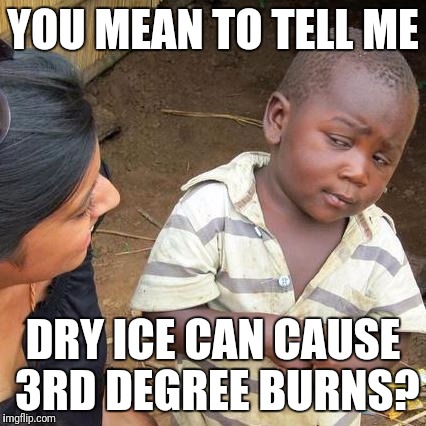 Third World Skeptical Kid | YOU MEAN TO TELL ME; DRY ICE CAN CAUSE 3RD DEGREE BURNS? | image tagged in memes,third world skeptical kid | made w/ Imgflip meme maker