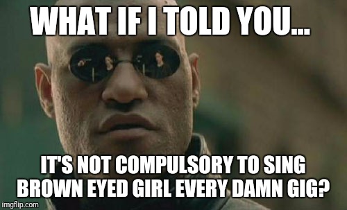 Matrix Morpheus | WHAT IF I TOLD YOU... IT'S NOT COMPULSORY TO SING BROWN EYED GIRL EVERY DAMN GIG? | image tagged in memes,matrix morpheus | made w/ Imgflip meme maker