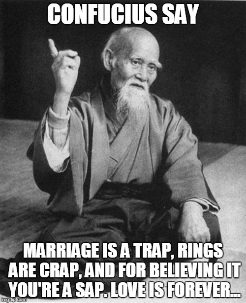 confucius say | CONFUCIUS SAY; MARRIAGE IS A TRAP, RINGS ARE CRAP, AND FOR BELIEVING IT YOU'RE A SAP. LOVE IS FOREVER... | image tagged in confucius say,memes,truth,honesty,confucius,love | made w/ Imgflip meme maker