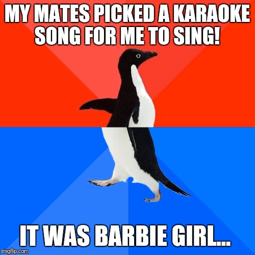 Socially Awesome Awkward Penguin | MY MATES PICKED A KARAOKE SONG FOR ME TO SING! IT WAS BARBIE GIRL... | image tagged in memes,socially awesome awkward penguin | made w/ Imgflip meme maker