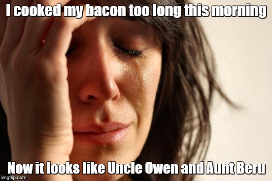 First World Problems -  inspired by actual event | I cooked my bacon too long this morning; Now it looks like Uncle Owen and Aunt Beru | image tagged in memes,first world problems,star wars | made w/ Imgflip meme maker