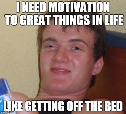 10 Guy | I NEED MOTIVATION TO GREAT THINGS IN LIFE; LIKE GETTING OFF THE BED | image tagged in memes,10 guy | made w/ Imgflip meme maker