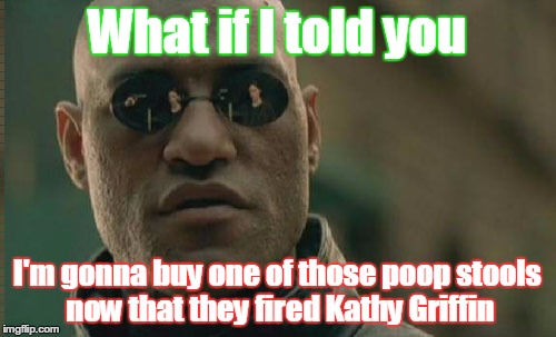 Matrix Morpheus Meme | What if I told you I'm gonna buy one of those poop stools now that they fired Kathy Griffin | image tagged in memes,matrix morpheus | made w/ Imgflip meme maker
